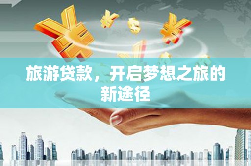 镇原旅游贷款，开启梦想之旅的新途径