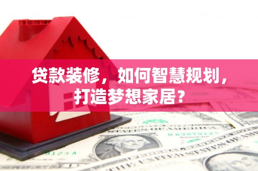 镇原贷款装修，如何智慧规划，打造梦想家居？