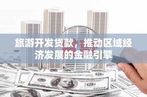 镇原旅游开发贷款，推动区域经济发展的金融引擎