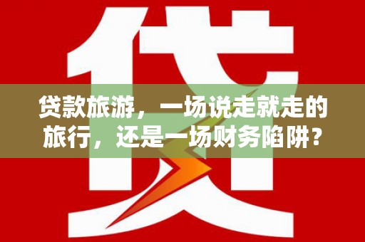 镇原贷款旅游，一场说走就走的旅行，还是一场财务陷阱？