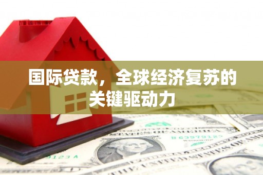 镇原国际贷款，全球经济复苏的关键驱动力