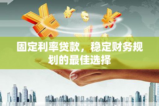 镇原固定利率贷款，稳定财务规划的最佳选择