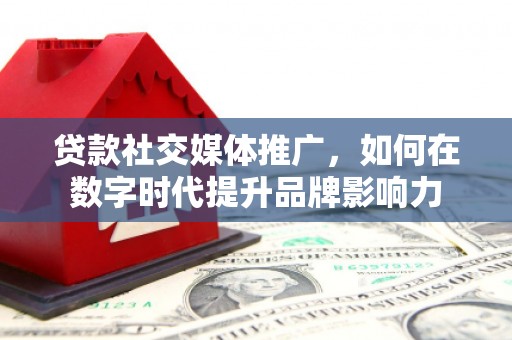 镇原贷款社交媒体推广，如何在数字时代提升品牌影响力