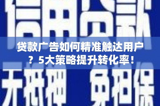 镇原贷款广告如何精准触达用户？5大策略提升转化率！