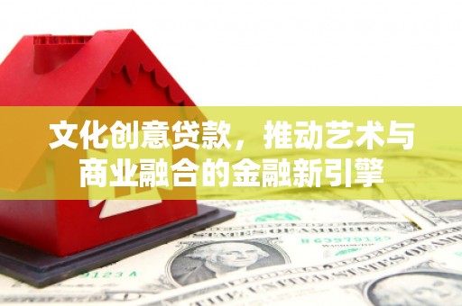 镇原文化创意贷款，推动艺术与商业融合的金融新引擎