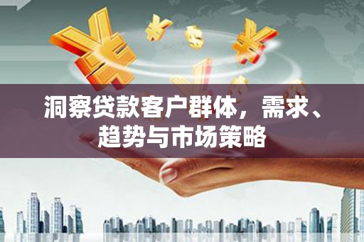 镇原洞察贷款客户群体，需求、趋势与市场策略