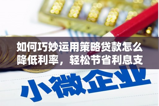 镇原如何巧妙运用策略贷款怎么降低利率，轻松节省利息支出
