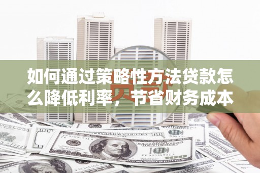 镇原如何通过策略性方法贷款怎么降低利率，节省财务成本