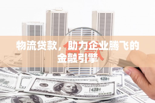 镇原物流贷款，助力企业腾飞的金融引擎