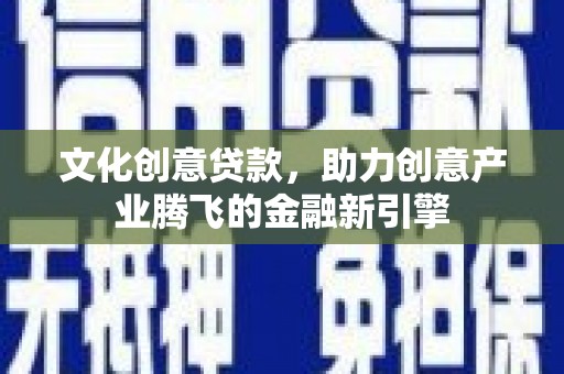 镇原文化创意贷款，助力创意产业腾飞的金融新引擎
