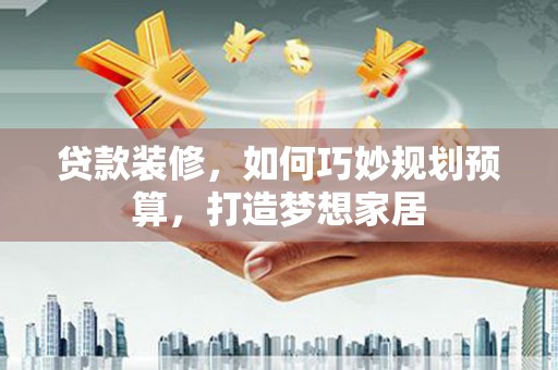 镇原贷款装修，如何巧妙规划预算，打造梦想家居