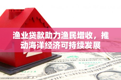 镇原渔业贷款助力渔民增收，推动海洋经济可持续发展