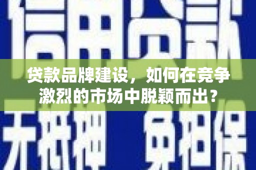 镇原贷款品牌建设，如何在竞争激烈的市场中脱颖而出？