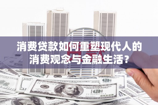 镇原消费贷款如何重塑现代人的消费观念与金融生活？