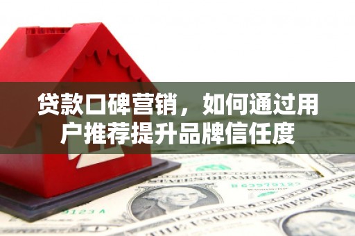 镇原贷款口碑营销，如何通过用户推荐提升品牌信任度