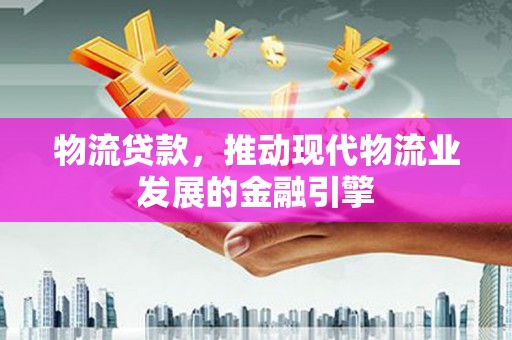 镇原物流贷款，推动现代物流业发展的金融引擎