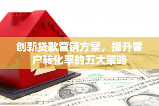 镇原创新贷款营销方案，提升客户转化率的五大策略