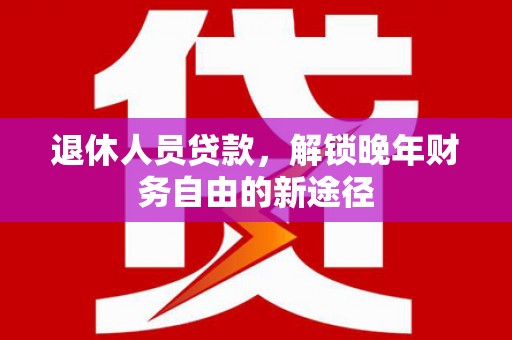 镇原退休人员贷款，解锁晚年财务自由的新途径