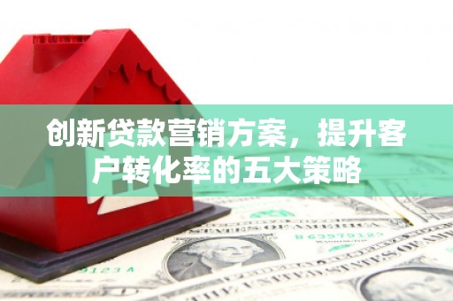镇原创新贷款营销方案，提升客户转化率的五大策略