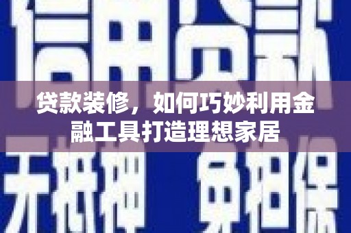 镇原贷款装修，如何巧妙利用金融工具打造理想家居