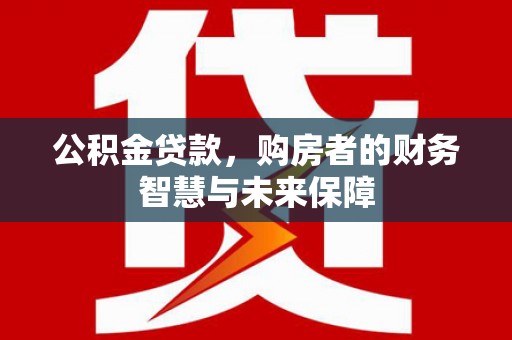 镇原公积金贷款，购房者的财务智慧与未来保障