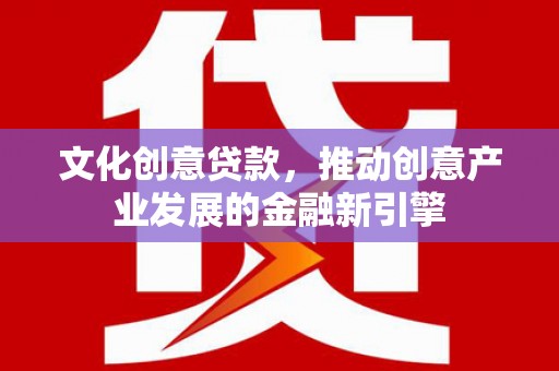 镇原文化创意贷款，推动创意产业发展的金融新引擎