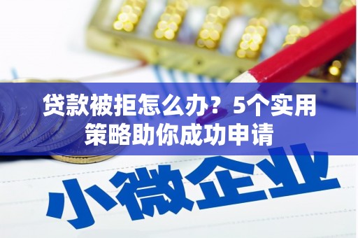 镇原贷款被拒怎么办？5个实用策略助你成功申请