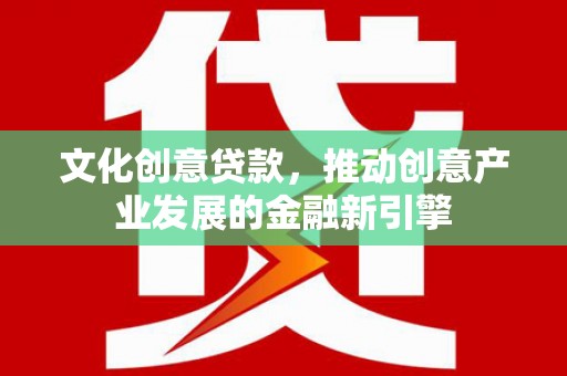 镇原文化创意贷款，推动创意产业发展的金融新引擎