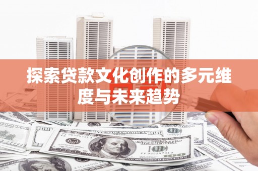 镇原探索贷款文化创作的多元维度与未来趋势