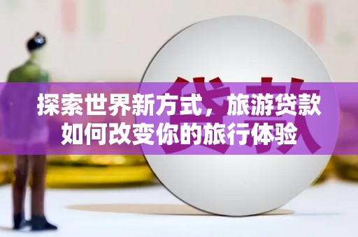 镇原探索世界新方式，旅游贷款如何改变你的旅行体验