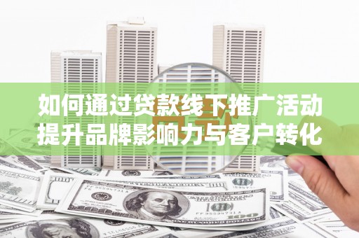 镇原如何通过贷款线下推广活动提升品牌影响力与客户转化率