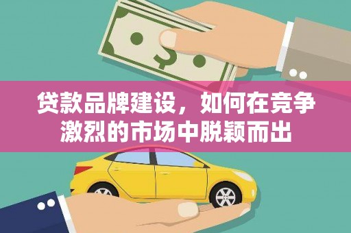 镇原贷款品牌建设，如何在竞争激烈的市场中脱颖而出