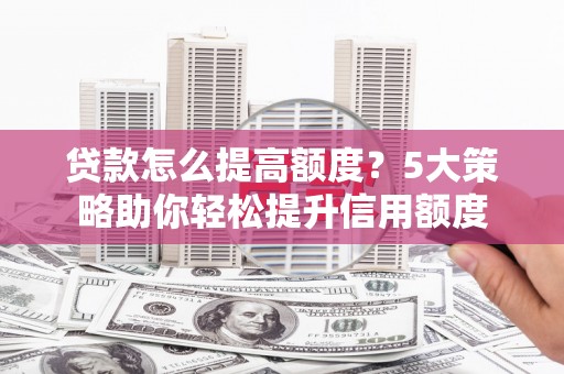 镇原贷款怎么提高额度？5大策略助你轻松提升信用额度