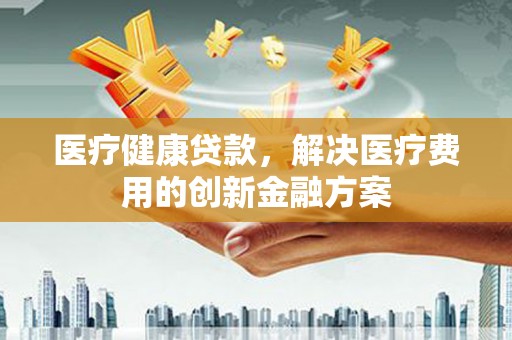 镇原医疗健康贷款，解决医疗费用的创新金融方案