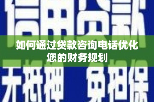 镇原如何通过贷款咨询电话优化您的财务规划