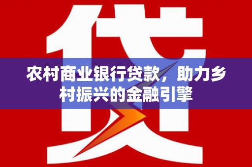 镇原农村商业银行贷款，助力乡村振兴的金融引擎