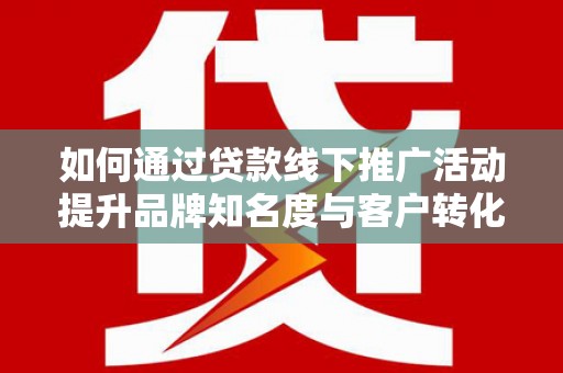 镇原如何通过贷款线下推广活动提升品牌知名度与客户转化率