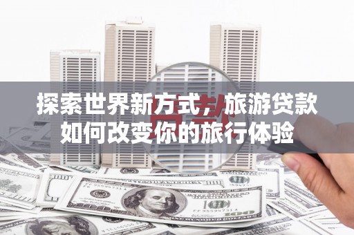 镇原探索世界新方式，旅游贷款如何改变你的旅行体验