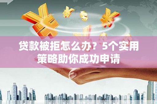 镇原贷款被拒怎么办？5个实用策略助你成功申请