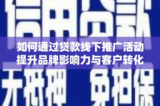 镇原如何通过贷款线下推广活动提升品牌影响力与客户转化率