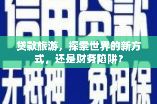 镇原贷款旅游，探索世界的新方式，还是财务陷阱？