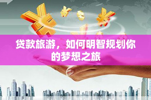 镇原贷款旅游，如何明智规划你的梦想之旅