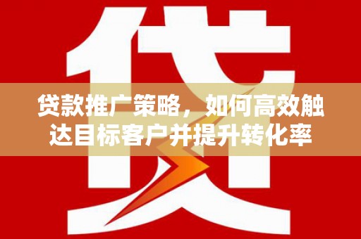 镇原贷款推广策略，如何高效触达目标客户并提升转化率