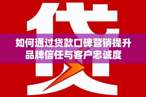 镇原如何通过贷款口碑营销提升品牌信任与客户忠诚度