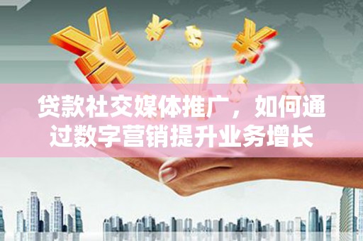镇原贷款社交媒体推广，如何通过数字营销提升业务增长