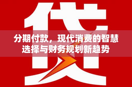 镇原分期付款，现代消费的智慧选择与财务规划新趋势