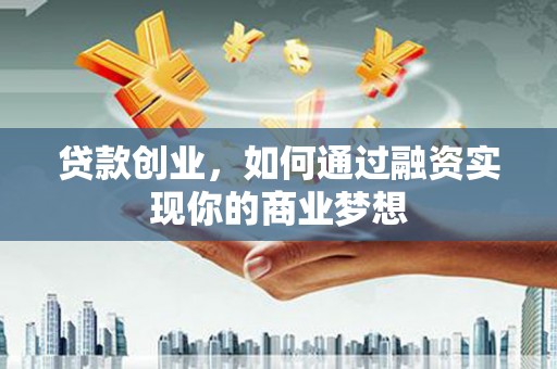 镇原贷款创业，如何通过融资实现你的商业梦想