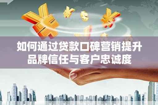 镇原如何通过贷款口碑营销提升品牌信任与客户忠诚度