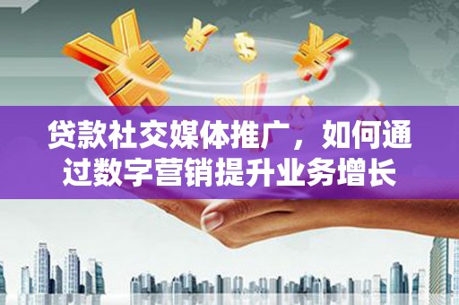 镇原贷款社交媒体推广，如何通过数字营销提升业务增长