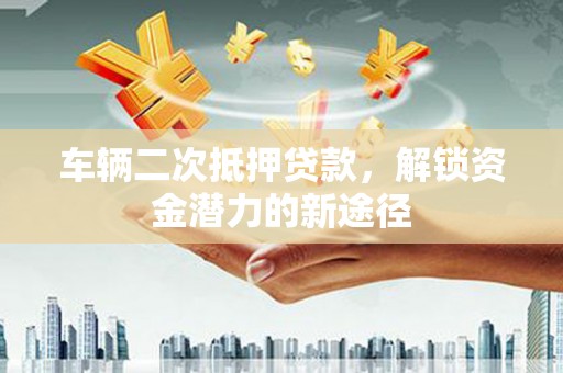 镇原车辆二次抵押贷款，解锁资金潜力的新途径